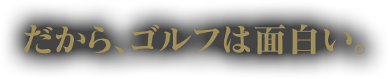 だから、ゴルフは面白い。