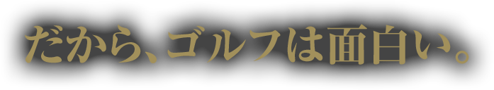 だから、ゴルフは面白い。