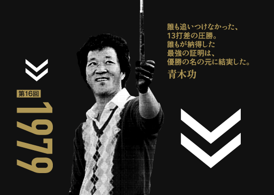 第16回 1979 誰も追いつけなかった、13打差の圧勝。誰もが納得した最強の証明は、優勝の名の元に結実した。 青木功