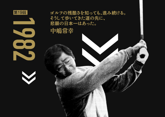 第19回 1982 ゴルフの残酷さを知っても、進み続ける。そうして歩いてきた道の先に、悲願の日本一はあった。 中島常幸