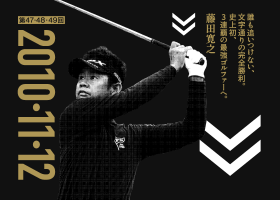 第47・48・49回 2010・11・12 誰も追いつけない、文字通りの完全勝利。史上初、3連覇の最強ゴルファーへ。 藤田寛之