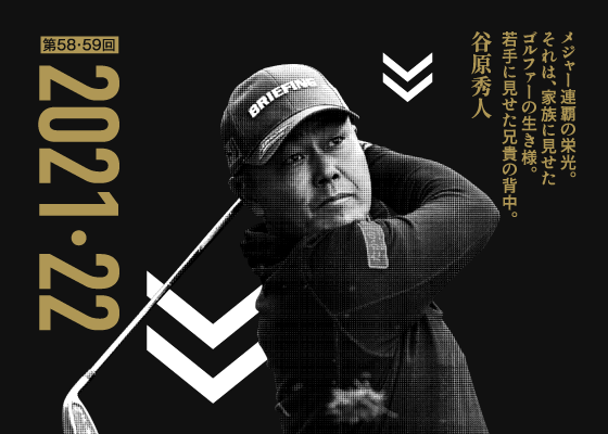 第58・59回 2021・22 メジャー連覇の栄光。それは、家族に見せたゴルファーの生き様。若手に見せた兄貴の背中。 谷原秀人