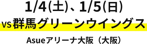1/4（土）、1/5（日） VS 群馬グリーンウイングス Asue アリーナ大阪（大阪）
