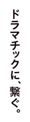 ドラマチックに、繋ぐ。