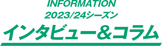 INFORMATION 2023/24シーズン インタビュー＆コラム