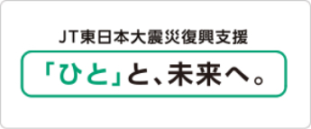 JT東日本大震災復興支援「ひと」と、未来へ。