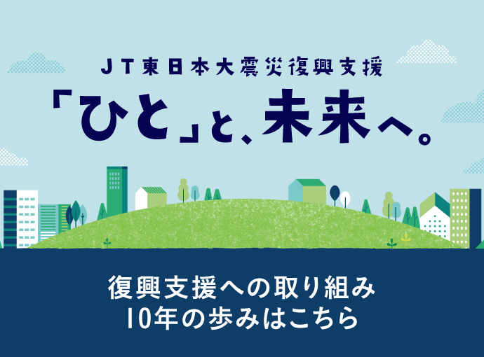 JT東日本大震災復興支援「ひと」と、未来へ。