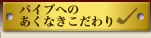 パイプのあくなきこだわり