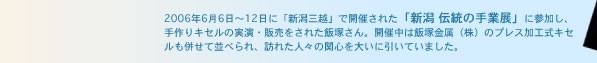 2006年6月6日〜12日に「新潟三越」で開催された「新潟 伝統の手業展」に参加し、手作りキセルの実演・販売をされた飯塚さん。開催中は飯塚金属（株）のプレス加工式キセルも併せて並べられ、訪れた人々の関心を大いに引いていました。