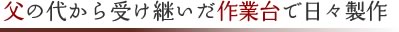 父の代から受け継いだ作業台で日々製作