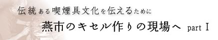 伝統ある喫煙具文化を伝えるために　燕市のキセル作りの現場へpartI