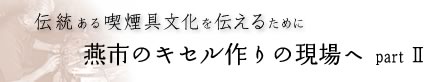 伝統ある喫煙具文化を伝えるために　燕市のキセル作りの現場へpartII