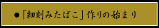 第一章　「細刻みたばこ」作りの始まり