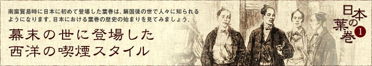 幕末の世に登場した西洋の喫煙スタイル　　南蛮貿易時に日本に初めて登場した葉巻は、鎖国後の世で人々に知られるようになります。日本における葉巻の歴史の始まりを見てみましょう。