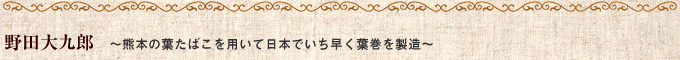 野田大九郎　〜熊本の葉たばこを用いて日本でいち早く葉巻を製造〜 