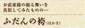 お武家様の振る舞いを真似してみたものの…　『ふだんの袴（はかま）』