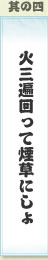 其の四 火三遍回って煙草にしょ