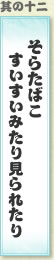 其の十二 そらたばこすいすいみたり見られたり